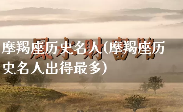 摩羯座历史名人(摩羯座历史名人出得最多)_https://www.dao-sheng-yuan.com_十二星座_第1张