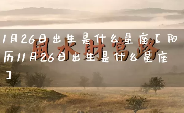 1月26日出生是什么星座【阳历11月26日出生是什么星座】_十二星座_第1张_道圣缘 1月26日出生是什么星座【阳历11月26日出生是什么星座】_https://www.dao-sheng-yuan.com_十二星座_第1张