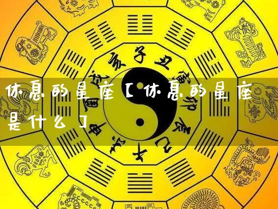 休息的星座【休息的星座是什么】_十二星座_第1张_道圣缘 休息的星座【休息的星座是什么】_https://www.dao-sheng-yuan.com_十二星座_第1张