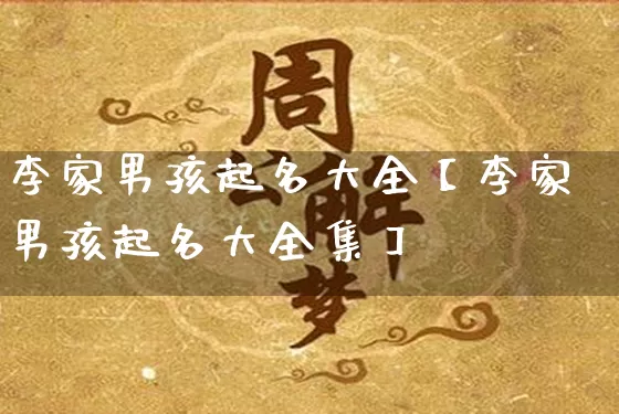 李家男孩起名大全【李家男孩起名大全集】_https://www.dao-sheng-yuan.com_八字_第1张