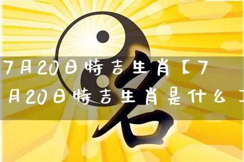 7月20日特吉生肖【7月20日特吉生肖是什么】_https://www.dao-sheng-yuan.com_十二星座_第1张