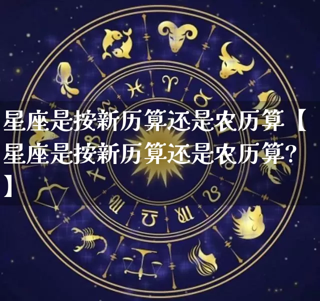 星座是按新历算还是农历算【星座是按新历算还是农历算?】_https://www.dao-sheng-yuan.com_起名_第1张