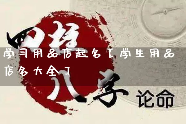 学习用品店起名【学生用品店名大全】_https://www.dao-sheng-yuan.com_算命_第1张