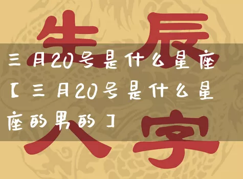 三月20号是什么星座【三月20号是什么星座的男的】_https://www.dao-sheng-yuan.com_十二星座_第1张