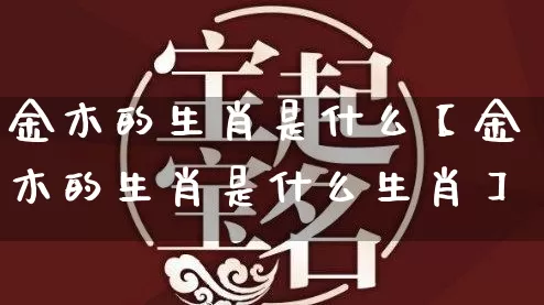 金木的生肖是什么【金木的生肖是什么生肖】_https://www.dao-sheng-yuan.com_五行_第1张