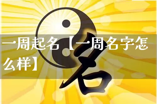 一周起名【一周名字怎么样】_起名_第1张_道圣缘 一周起名【一周名字怎么样】_https://www.dao-sheng-yuan.com_起名_第1张