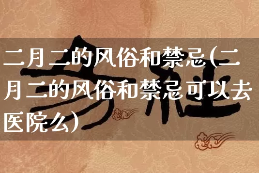 二月二的风俗和禁忌(二月二的风俗和禁忌可以去医院么)_https://www.dao-sheng-yuan.com_五行_第1张