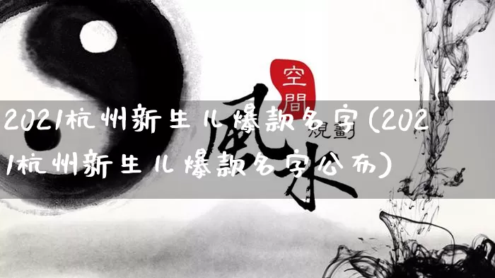2021杭州新生儿爆款名字(2021杭州新生儿爆款名字公布)_https://www.dao-sheng-yuan.com_起名_第1张