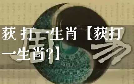 荻 打一生肖【荻打一生肖?】_https://www.dao-sheng-yuan.com_十二星座_第1张