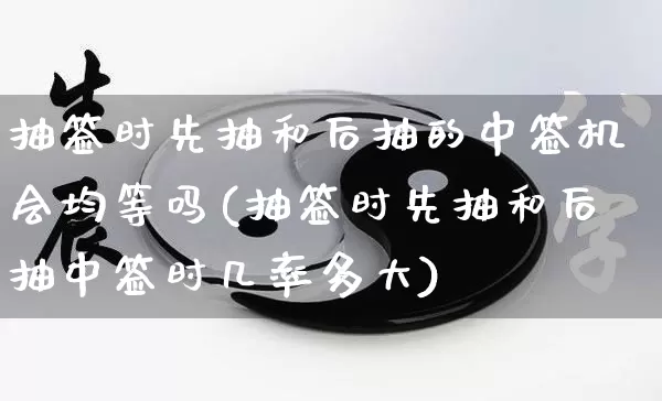 抽签时先抽和后抽的中签机会均等吗(抽签时先抽和后抽中签时几率多大)_道源国学_第1张_道圣缘 抽签时先抽和后抽的中签机会均等吗(抽签时先抽和后抽中签时几率多大)_https://www.dao-sheng-yuan.com_道源国学_第1张