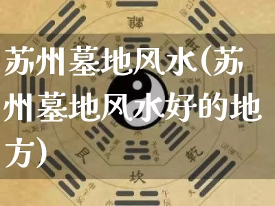 苏州墓地风水(苏州墓地风水好的地方)_风水_第1张_道圣缘 苏州墓地风水(苏州墓地风水好的地方)_https://www.dao-sheng-yuan.com_风水_第1张