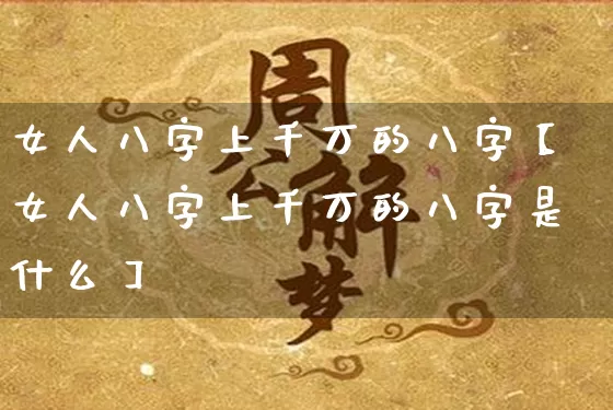 女人八字上千万的八字【女人八字上千万的八字是什么】_https://www.dao-sheng-yuan.com_周公解梦_第1张