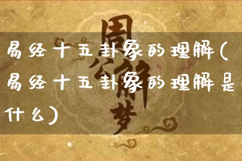 易经十五卦象的理解(易经十五卦象的理解是什么)_https://www.dao-sheng-yuan.com_易经_第1张