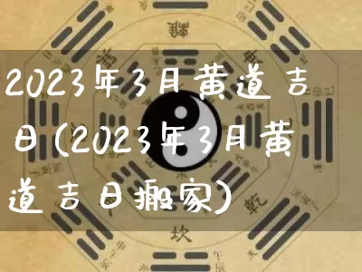 2023年3月黄道吉日(2023年3月黄道吉日搬家)_https://www.dao-sheng-yuan.com_八字_第1张