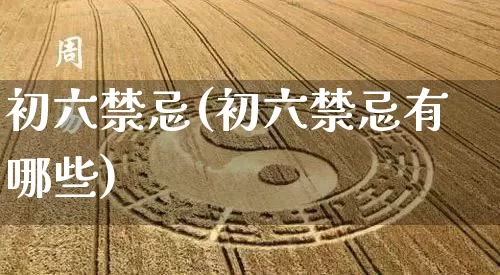 初六禁忌(初六禁忌有哪些)_https://www.dao-sheng-yuan.com_十二星座_第1张