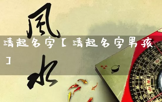 清起名字【清起名字男孩】_https://www.dao-sheng-yuan.com_易经_第1张