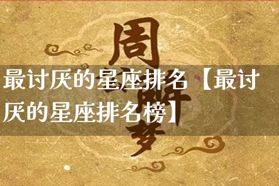 最讨厌的星座排名【最讨厌的星座排名榜】_https://www.dao-sheng-yuan.com_八字_第1张