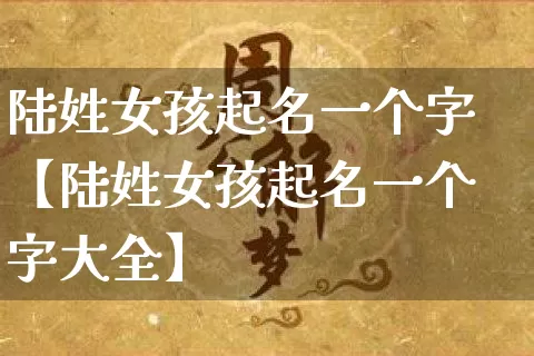 陆姓女孩起名一个字【陆姓女孩起名一个字大全】_https://www.dao-sheng-yuan.com_起名_第1张