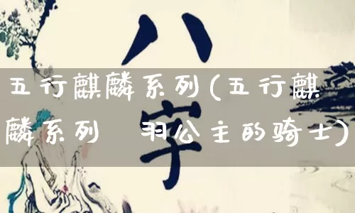 五行麒麟系列(五行麒麟系列芃羽公主的骑士)_https://www.dao-sheng-yuan.com_十二星座_第1张