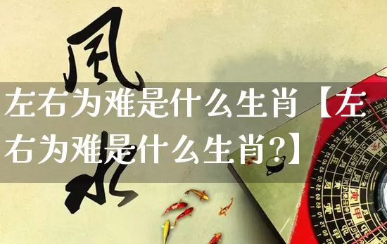 左右为难是什么生肖【左右为难是什么生肖?】_生肖属相_第1张_道圣缘 左右为难是什么生肖【左右为难是什么生肖?】_https://www.dao-sheng-yuan.com_生肖属相_第1张