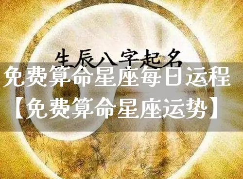 免费算命星座每日运程【免费算命星座运势】_https://www.dao-sheng-yuan.com_风水_第1张
