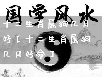 十二生肖属狗几月好【十二生肖属狗几月好命】_https://www.dao-sheng-yuan.com_易经_第1张