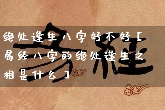 绝处逢生八字好不好【易经八字的绝处逢生之相是什么】_https://www.dao-sheng-yuan.com_易经_第1张