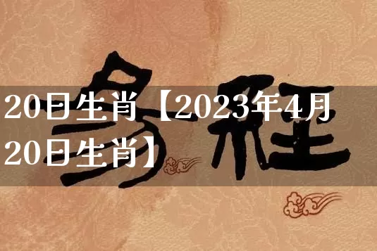 20日生肖【2023年4月20日生肖】_https://www.dao-sheng-yuan.com_易经_第1张