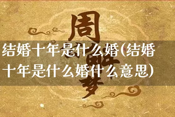 结婚十年是什么婚(结婚十年是什么婚什么意思)_https://www.dao-sheng-yuan.com_道源国学_第1张