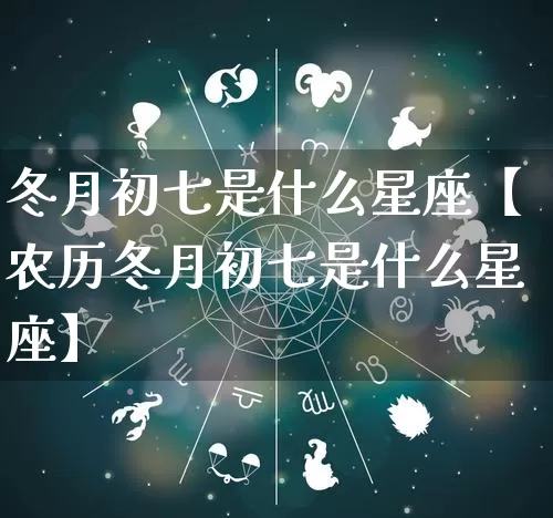 冬月初七是什么星座【农历冬月初七是什么星座】_https://www.dao-sheng-yuan.com_十二星座_第1张