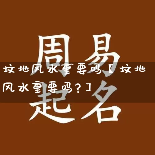 坟地风水重要吗【坟地风水重要吗?】_https://www.dao-sheng-yuan.com_五行_第1张