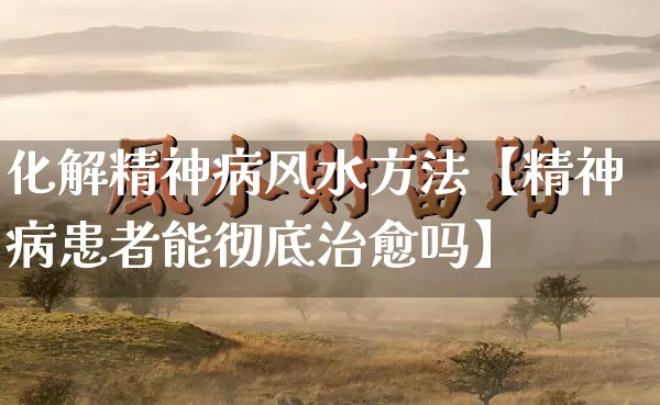 化解精神病风水方法【精神病患者能彻底治愈吗】_https://www.dao-sheng-yuan.com_周公解梦_第1张