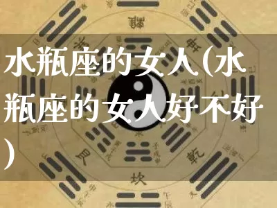 水瓶座的女人(水瓶座的女人好不好)_https://www.dao-sheng-yuan.com_周公解梦_第1张