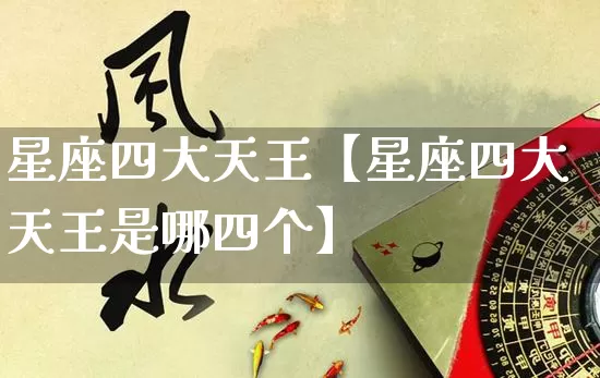 星座四大天王【星座四大天王是哪四个】_https://www.dao-sheng-yuan.com_道源国学_第1张