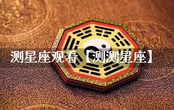 测星座观看【测测星座】_https://www.dao-sheng-yuan.com_八字_第1张