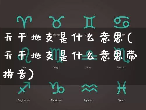 天干地支是什么意思(天干地支是什么意思带拼音)_https://www.dao-sheng-yuan.com_生肖属相_第1张