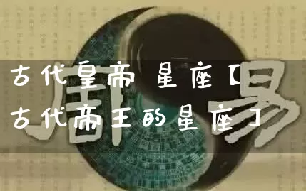 古代皇帝 星座【古代帝王的星座】_https://www.dao-sheng-yuan.com_算命_第1张