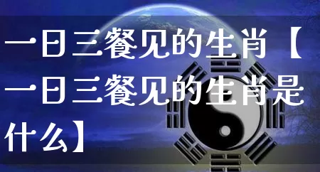 一日三餐见的生肖【一日三餐见的生肖是什么】_https://www.dao-sheng-yuan.com_十二星座_第1张