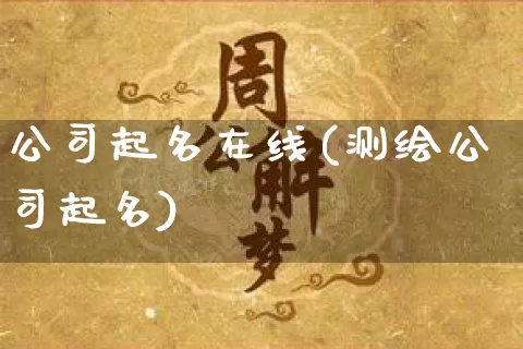 公司起名在线(测绘公司起名)_道源国学_第1张_道圣缘 公司起名在线(测绘公司起名)_https://www.dao-sheng-yuan.com_道源国学_第1张