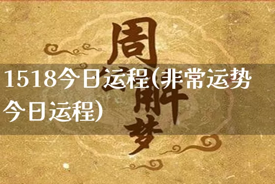 1518今日运程(非常运势今日运程)_https://www.dao-sheng-yuan.com_道源国学_第1张