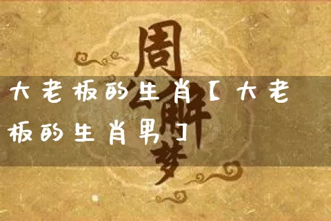 大老板的生肖【大老板的生肖男】_https://www.dao-sheng-yuan.com_道源国学_第1张