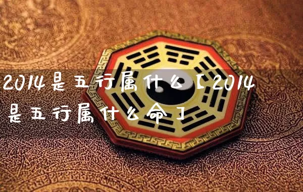 2014是五行属什么【2014是五行属什么命】_https://www.dao-sheng-yuan.com_周公解梦_第1张