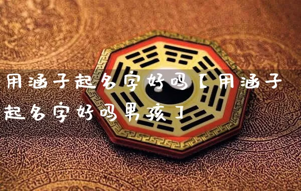 用涵子起名字好吗【用涵子起名字好吗男孩】_https://www.dao-sheng-yuan.com_起名_第1张