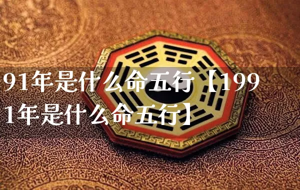 91年是什么命五行【1991年是什么命五行】_https://www.dao-sheng-yuan.com_生肖属相_第1张
