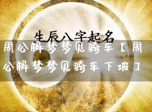 周公解梦梦见骑车【周公解梦梦见骑车下坡】_https://www.dao-sheng-yuan.com_八字_第1张