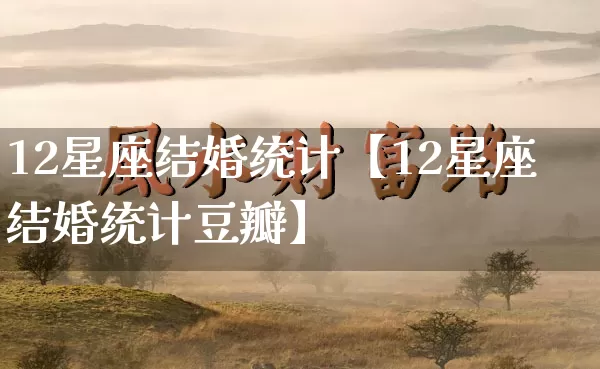 12星座结婚统计【12星座结婚统计豆瓣】_https://www.dao-sheng-yuan.com_十二星座_第1张
