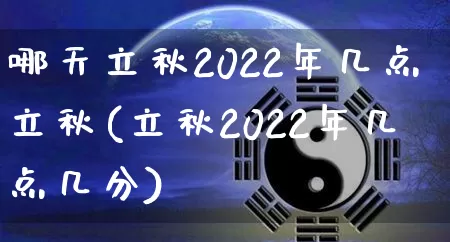 哪天立秋2022年几点立秋(立秋2022年几点几分)_https://www.dao-sheng-yuan.com_十二星座_第1张