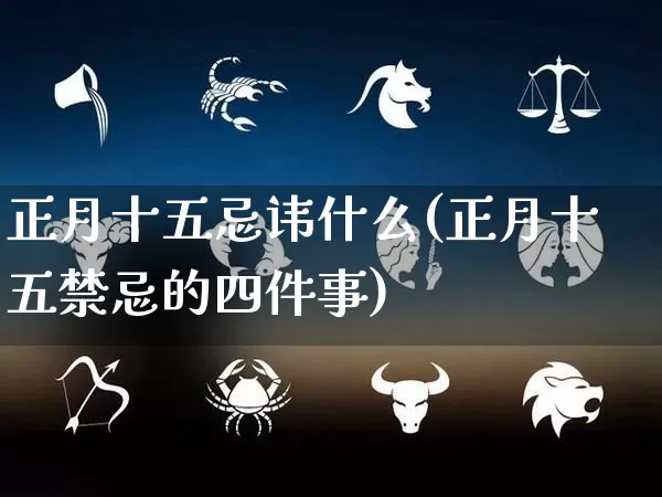 正月十五忌讳什么(正月十五禁忌的四件事)_https://www.dao-sheng-yuan.com_风水_第1张