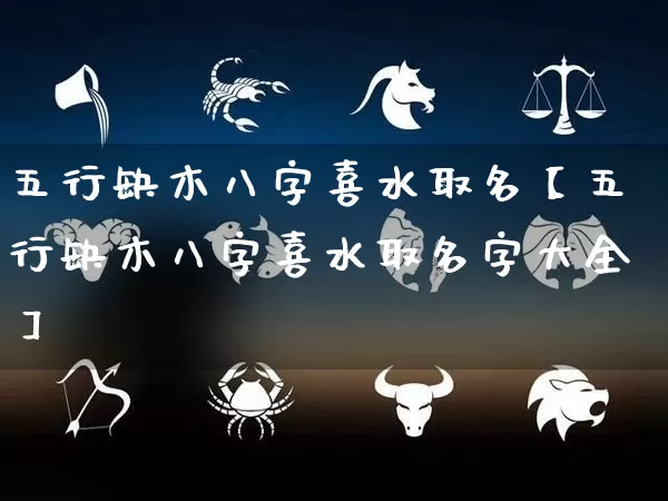 五行缺木八字喜水取名【五行缺木八字喜水取名字大全】_https://www.dao-sheng-yuan.com_十二星座_第1张