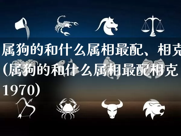 属狗的和什么属相最配、相克(属狗的和什么属相最配相克1970)_https://www.dao-sheng-yuan.com_起名_第1张